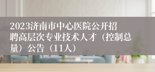 2023济南市中心医院公开招聘高层次专业技术人才（控制总量）公告（11人）