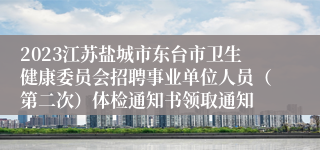 2023江苏盐城市东台市卫生健康委员会招聘事业单位人员（第二次）体检通知书领取通知