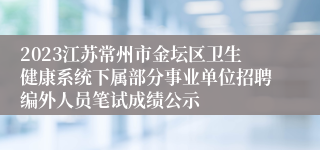 2023江苏常州市金坛区卫生健康系统下属部分事业单位招聘编外人员笔试成绩公示