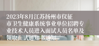 2023年8月江苏扬州市仪征市卫生健康系统事业单位招聘专业技术人员进入面试人员名单及领取面试通知书通知