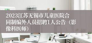 2023江苏无锡市儿童医院合同制编外人员招聘1人公告（影像科医师）