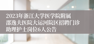 2023年浙江大学医学院附属邵逸夫医院大运河院区招聘门诊助理护士岗位6人公告