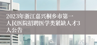 2023年浙江嘉兴桐乡市第一人民医院招聘医学类紧缺人才3人公告