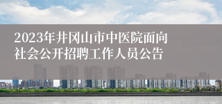 2023年井冈山市中医院面向社会公开招聘工作人员公告