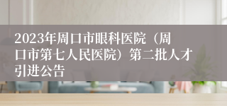 2023年周口市眼科医院（周口市第七人民医院）第二批人才引进公告