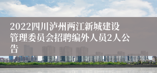 2022四川泸州两江新城建设管理委员会招聘编外人员2人公告