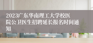 2023广东华南理工大学校医院公卫医生招聘延长报名时间通知