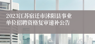 2023江苏宿迁市沭阳县事业单位招聘资格复审递补公告