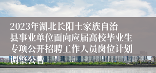 2023年湖北长阳土家族自治县事业单位面向应届高校毕业生专项公开招聘工作人员岗位计划调整公告