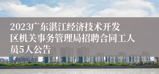 2023广东湛江经济技术开发区机关事务管理局招聘合同工人员5人公告