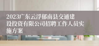 2023广东云浮郁南县交通建设投资有限公司招聘工作人员实施方案