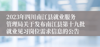 2023年四川南江县就业服务管理局关于发布南江县第十九批就业见习岗位需求信息的公告