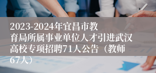 2023-2024年宜昌市教育局所属事业单位人才引进武汉高校专项招聘71人公告（教师67人）