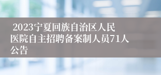  2023宁夏回族自治区人民医院自主招聘备案制人员71人公告