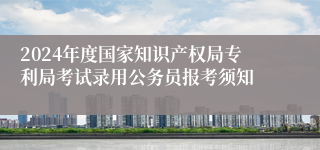 2024年度国家知识产权局专利局考试录用公务员报考须知