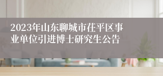 2023年山东聊城市茌平区事业单位引进博士研究生公告