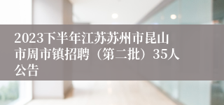 2023下半年江苏苏州市昆山市周市镇招聘（第二批）35人公告