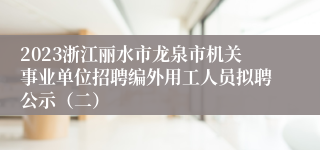 2023浙江丽水市龙泉市机关事业单位招聘编外用工人员拟聘公示（二）