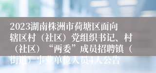 2023湖南株洲市荷塘区面向辖区村（社区）党组织书记、村（社区）“两委”成员招聘镇（街道）事业单位人员4人公告