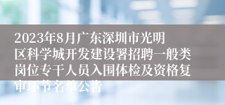2023年8月广东深圳市光明区科学城开发建设署招聘一般类岗位专干人员入围体检及资格复审环节名单公告
