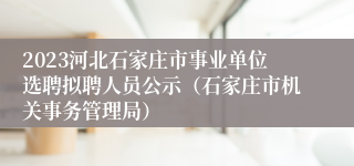 2023河北石家庄市事业单位选聘拟聘人员公示（石家庄市机关事务管理局）