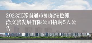 2023江苏南通市如东绿色滩涂文旅发展有限公司招聘5人公告