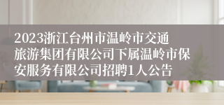 2023浙江台州市温岭市交通旅游集团有限公司下属温岭市保安服务有限公司招聘1人公告
