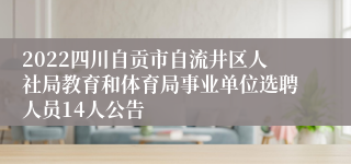 2022四川自贡市自流井区人社局教育和体育局事业单位选聘人员14人公告