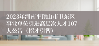 2023年河南平顶山市卫东区事业单位引进高层次人才107人公告（招才引智）