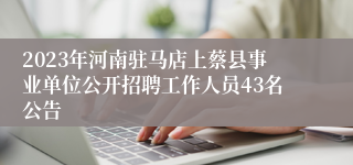 2023年河南驻马店上蔡县事业单位公开招聘工作人员43名公告