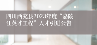 四川西充县2023年度“嘉陵江英才工程”人才引进公告