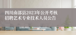 四川南部县2023年公开考核招聘艺术专业技术人员公告 