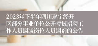 2023年下半年四川遂宁经开区部分事业单位公开考试招聘工作人员调减岗位人员调剂的公告