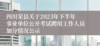 四川荣县关于2023年下半年事业单位公开考试聘用工作人员加分情况公示
