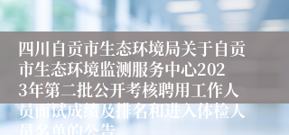 四川自贡市生态环境局关于自贡市生态环境监测服务中心2023年第二批公开考核聘用工作人员面试成绩及排名和进入体检人员名单的公告