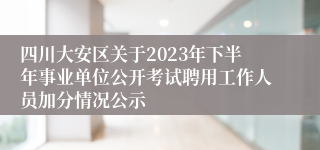 四川大安区关于2023年下半年事业单位公开考试聘用工作人员加分情况公示