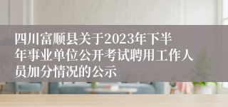 四川富顺县关于2023年下半年事业单位公开考试聘用工作人员加分情况的公示