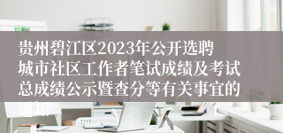 贵州碧江区2023年公开选聘城市社区工作者笔试成绩及考试总成绩公示暨查分等有关事宜的通知