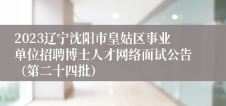 2023辽宁沈阳市皇姑区事业单位招聘博士人才网络面试公告（第二十四批）