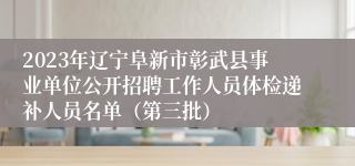 2023年辽宁阜新市彰武县事业单位公开招聘工作人员体检递补人员名单（第三批）