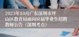 2023年10月广东深圳市坪山区教育局面向应届毕业生招聘教师公告（深圳考点）