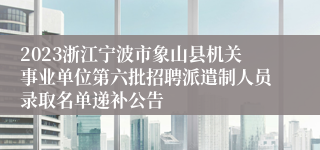 2023浙江宁波市象山县机关事业单位第六批招聘派遣制人员录取名单递补公告