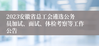 2023安徽省总工会遴选公务员加试、面试、体检考察等工作公告