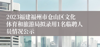 2023福建福州市仓山区文化体育和旅游局拟录用1名临聘人员情况公示