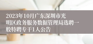 2023年10月广东深圳市光明区政务服务数据管理局选聘一般特聘专干1人公告
