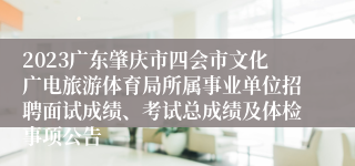 2023广东肇庆市四会市文化广电旅游体育局所属事业单位招聘面试成绩、考试总成绩及体检事项公告