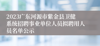 2023广东河源市紫金县卫健系统招聘事业单位人员拟聘用人员名单公示