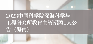 2023中国科学院深海科学与工程研究所教育主管招聘1人公告（海南）