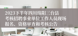 2023下半年四川绵阳三台县考核招聘事业单位工作人员现场报名、资格审查和考核公告