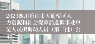 2023四川乐山市五通桥区人力资源和社会保障局选调事业单位人员拟调动人员（第二批）公示